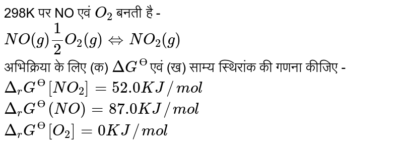 298K   पर  NO  एवं  `O_(2)` बनती  है -  <br> `NO(g) (1)/(2) O_(2)(g) hArr NO_(2)(g)` <br> अभिक्रिया  के लिए  (क)  `Delta F^(Ө)`एवं     (ख)  साम्य  स्थिरांक की गणना  कीजिए -  <br> `Delta_(r)G^(Ө)[NO_(2)]=52.0KJ//mol`<br> `Delta_(r)G^(Ө)(NO)=87.0 KJ//mol`<br> `Delta_(r)G^(Ө)[O_(2)]=0 KJ//mol` 