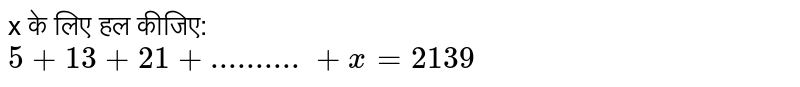  x के लिए हल कीजिए: <br>  ` 5+ 13+ 21+ ..........+x=2139` 