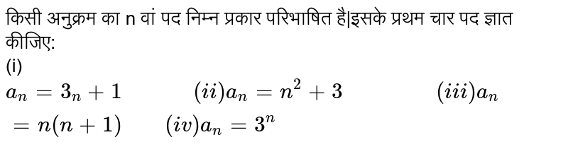 किसी अनुक्रम का n वां पद निम्न प्रकार परिभाषित है|इसके प्रथम चार पद ज्ञात कीजिए:<br>(i) ` a_n =3_n+1 "         "(ii) a_n =n^(2) +3"             " (iii) a_n =n(n+1 ) "    " (iv) a_n =3^(n)` 