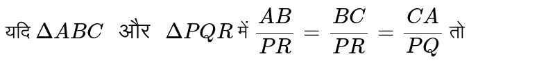 यदि `DeltaABC" और "DeltaPQR`   में `(AB)/(PR)=(BC)/(PR)=(CA)/(PQ)`  तो 