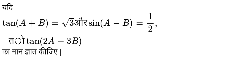 यदि ` tan (A + B) = sqrt(3)  "और"  sin (A - B) = (1)/(2) , " तो"  tan (2A - 3B)`    का मान ज्ञात कीजिए |