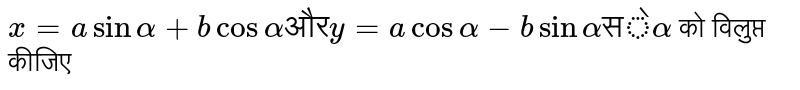 `x = a sin alpha + b cos alpha   "और"  y  = a cos alpha - b sin alpha  "से" alpha `   को विलुप्त कीजिए 