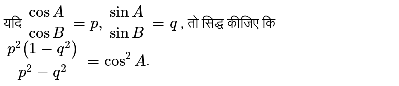 यदि ` (cos A)/( cos B) = p , (sin A)/(sin B) = q ` ,  तो सिद्ध कीजिए कि   ` (p^(2) (1 -q^(2)))/(p^(2) - q^(2)) = cos^(2) A `.