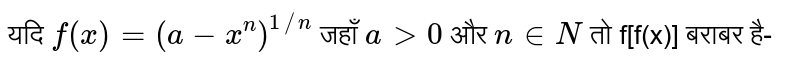 यदि `f(x) = (a - x^(n))^(1//n)` जहाँ `a gt 0` और `n in N` तो f[f(x)] बराबर है-