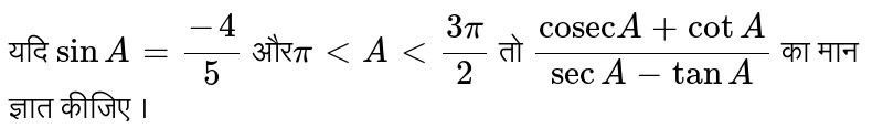 यदि  ` sin A = (-4)/5 `  और` pi lt  A lt (3pi)/2 `  तो ` ( "cosec" A + cot A)/( sec A - tan A)` का मान ज्ञात कीजिए । 