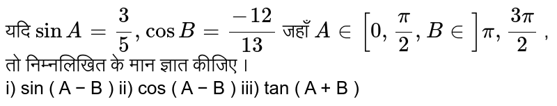 यदि ` sin A = 3/5 , cos B = (-12)/13 ` जहाँ ` A in [ 0, (pi)/2 , B in ] pi , (3pi)/2` ,  तो निम्नलिखित  के मान ज्ञात कीजिए ।  