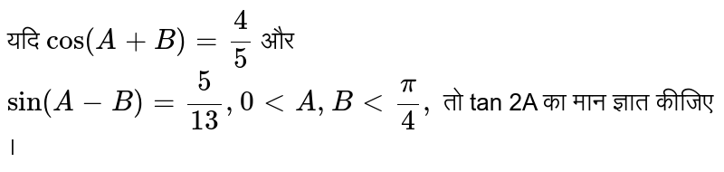 यदि  ` cos  ( A + B)  = 4/5`  और   <br>  ` sin (A - B)  = 5/13 , 0 lt  A , B lt (pi)/4, `  तो  tan 2A   का मान ज्ञात कीजिए । 