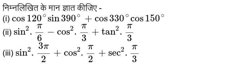 निम्नलिखित के मान ज्ञात कीजिए - <br> (i)  ` cos 120^(@) sin  390^(@)   = cos 330^(@)  cos 150^(@)`      <br>  (ii)  ` sin ^(2) . pi/6 - cos^(2). pi/3 + tan^(2) . pi/2`   <br>  (iii) ` sin^(2). (3pi)/2 +cos^(2) . pi/2 + sec^(2). pi/3`   