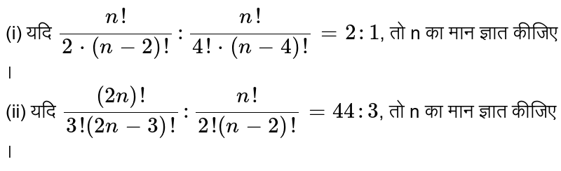 (i) यदि `(n!)/(2*(n-2)!):(n!)/(4!*(n-4)!) = 2:1`, तो n का  मान ज्ञात  कीजिए । <br> (ii) यदि `((2n)!)/(3!(2n-3)!):(n!)/(2!(n-2)!)=44 :3`, तो n का  मान ज्ञात  कीजिए । 