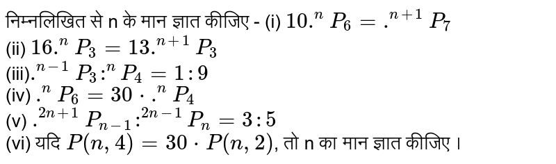 निम्नलिखित  से n   के मान  ज्ञात कीजिए -  (i) `10 * .^(n)P_(6) = .^(n+1)P_(7)`  <br> (ii)  ` 16 * .^(n)P_(3) = 13 * .^(n+1)P_(3)` <br> (iii)`.^(n-1)P_(3) : .^(n)P_(4) = 1 : 9` <br> (iv) ` .^(n)P_(6) = 30 * .^(n)P_(4)` <br>  (v) `.^(2n+1) P_(n-1) : .^(2n-1)P_(n) = 3 :5` <br> (vi) यदि  `P(n,4) = 30 * P(n,2)`,  तो  n का मान  ज्ञात  कीजिए । 