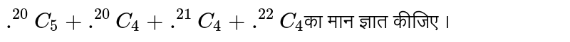 `.^(20)C_(5) + .^(20)C_(4) + .^(21)C_(4) + .^(22)C_(4)`का मान ज्ञात कीजिए । 