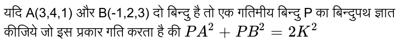 यदि A(3,4,1)  और B(-1,2,3)  दो बिन्दु है तो एक गतिमीय बिन्दु P का बिन्दुपथ ज्ञात कीजिये जो इस प्रकार गति करता है की `PA^(2)+PB^(2)=2K^(2)` 