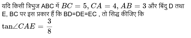 यदि किसी त्रिभुज ABC  में `BC =5,  CA = 4,AB = 3 `  और बिंदु D तथा E,  BC पर इस  प्रकार हैं कि BD=DE=EC , तो सिद्ध कीजिए कि ` tan /_CAE =(3)/(8)`