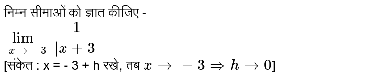 निम्न सीमाओं को ज्ञात कीजिए - <br> `lim_(x rarr -3)  (1)/(|x+3|)` <br> [संकेत : x = - 3 + h रखे, तब `x rarr -3 rArr h rarr 0`]