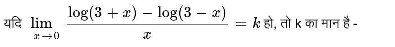 यदि `lim_(x rarr 0)(log(3+x)-log(3-x))/(x)=k` हो, तो k का मान है - 