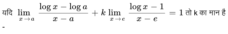 यदि `lim_(x rarr a)  (logx-log a)/(x-a) + k lim_(x rarr e)  (log x - 1)/(x - e) = 1` तो k का मान है -