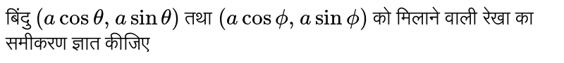 बिंदु `(a cos theta , a sin theta )`  तथा  `(a cos phi , a sin phi)` को  मिलाने वाली रेखा का समीकरण ज्ञात कीजिए 