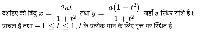 दृष्टिकोण `x=(2at)/(1+t^(2))`  तथा  ` y= (a(1-t^(2)))/(1+t^(2))`  जहाँ a स्थिर  राशि है  t  प्राचल है तथा  `-1 le t le 1 , t `  के प्रत्येक मान के लिए वृत्त पर स्थित है ।