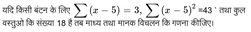 यदि किसी बंटन के लिए `sum (x -5 ) =3 , sum (x -5 )^( 2 )` =43 ` तथा कुल वस्तुओ कि संख्या 18 है तब माध्य तथा मानक विचलन कि गणना कीजिए। 