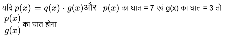 यदि `p (x) = q (x) * g(x) "और " p(x)` का घात = 7 एवं g(x) का घात  = 3  तो ` (p(x))/(g(x))`का घात होगा 