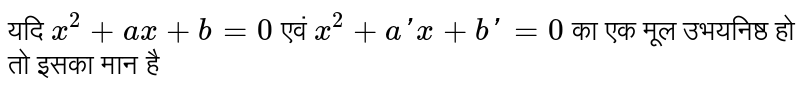 यदि `x^(2) + ax + b = 0 ` एवं `x^(2) + a' x + b' = 0 `का एक मूल उभयनिष्ठ  हो तो इसका मान है 
