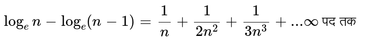 `log_(e) n-log_(e) (n-1) =1/n+1/(2n^(2))+1/(3n^(3))+...oo` पद तक 