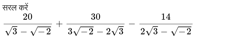 सरल करें <br> `20/(sqrt(3)-sqrt(-2))+30/(3sqrt(-2)-2sqrt(3))-14/(2sqrt(3)-sqrt(-2))`