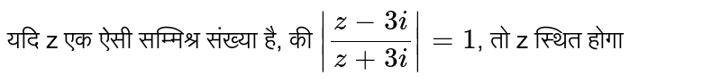 यदि z एक ऐसी सम्मिश्र संख्या है, की `|(z-3i)/(z+3i)|=1`, तो z स्थित होगा 