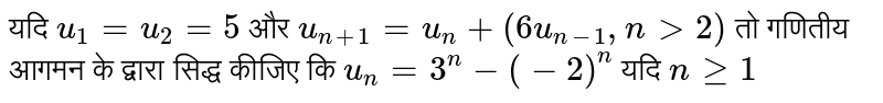 यदि `u_(1)=u_(2)=5` और `u_(n+1)=u_(n)+(6u_(n-1),n gt 2)` तो गणितीय आगमन के द्वारा सिद्ध कीजिए कि ` u_(n)=3^(n)-(-2)^(n)` यदि `n  ge 1` 