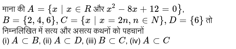 माना की `A={x|x in R` और `x^(2)-8x +12=0}`, <br> `B={2,4,6}, C={x| x=2n, n in N}, D={6}` तो निम्नलिखित में सत्य और असत्य कथनों को पहचानों <br> (i) `A sub B`, (ii) `A sub D`, (iii) `B sub C`, (iv) `A sub C` 