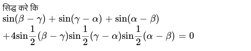 सिद्ध करे कि <br> `sin (beta- gamma )+ sin (gamma-alpha)+sin (alpha- beta)` <br> `+4 "sin"(1)/(2)( beta- gamma)"sin"(1)/(2) (gamma- alpha) "sin" (1)/(2)(alpha-beta)=0`