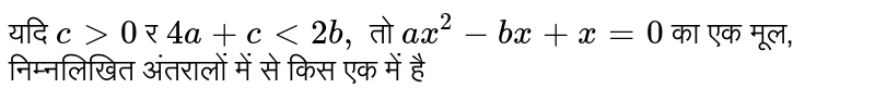 यदि `c gt 0"और " 4a+c lt 2b," तो " ax^(2)-bx+x=0` का एक मूल, निम्नलिखित अंतरालों में से किस एक में है 