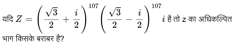यदि `Z=((sqrt3)/(2)+i/2)^(107)((sqrt3)/(2)-i/2)^(107)i` है तो z का अधिकल्पित भाग किसके बराबर है?