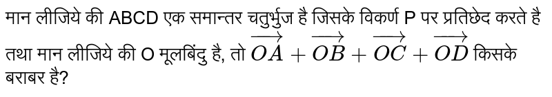 मान लीजिये की ABCD एक समान्तर चतुर्भुज है जिसके विकर्ण P पर प्रतिछेद करते है तथा मान लीजिये की O मूलबिंदु है, तो `vec(OA) + vec(OB) + vec(OC) + vec(OD)` किसके बराबर है? 