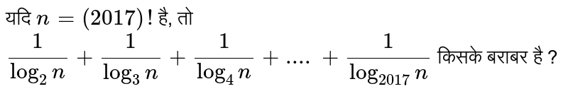 यदि `n=(2017)!`  है, तो `(1)/(log_(2)n)+(1)/(log_(3)n)+(1)/(log_(4)n)+....+(1)/(log_(2017)n)`  किसके बराबर  है ? 