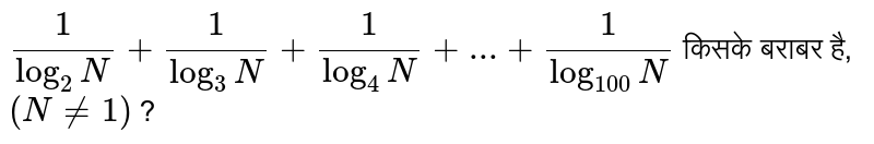 `(1)/(log_(2)N)+(1)/(log_(3)N)+(1)/(log_(4)N)+...+(1)/(log_(100)N)` किसके बराबर है, `(N!=1)` ?
