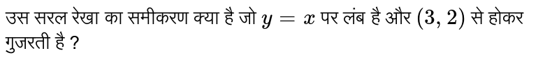 उस सरल रेखा का समीकरण क्या है जो `y =x ` पर लंब है और `(3 ,2 )` से होकर गुजरती है ? 