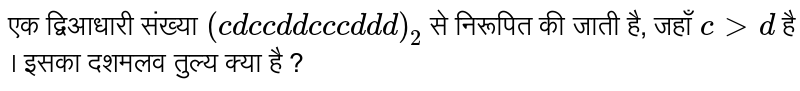 एक द्विआधारी संख्या `(cd c c dd c c c ddd)_2`
से निरूपित की जाती है, जहाँ `c gt d ` है । इसका दशमलव तुल्य क्या है ? 