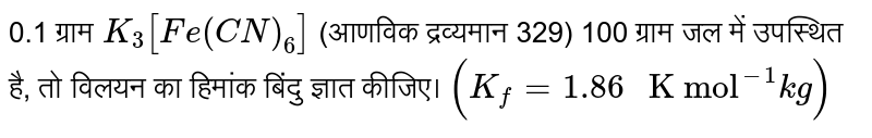 0.1 ग्राम `K_(3)[Fe(CN)_(6)]` (आणविक द्रव्यमान 329) 100 ग्राम जल में उपस्थित है, तो विलयन का हिमांक बिंदु ज्ञात कीजिए। `(K_(f)=1.86" K mol"^(-1) kg)`