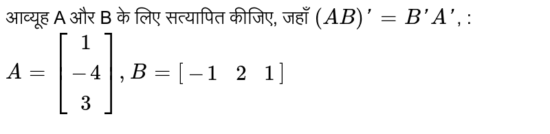 आव्यूह A और B  के लिए सत्यापित कीजिए, जहाँ  `(AB)'=B'A'`, :  <br>  `A=[(1),(-4),(3)],B=[(-1,2,1)]`