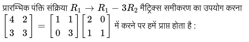 प्रारम्भिक  पंक्ति  संक्रिया `R_(1) rarr R_(1)-3R_(2)`  का प्रयोग आव्यूह  समीकरण `[(4,2),(3,3)]=[(1,1),(0,3)][(2,0),(1,1)]`  में करने  पर हमें  प्राप्त  होता है :