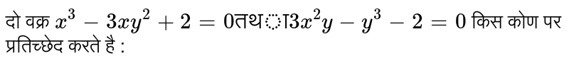 दो वक्र `x^(3)-3xy^(2)+2=0    "तथा"  3x^(2)y-y^(3)-2=0` किस कोण पर प्रतिच्छेद करते है :