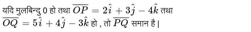 यदि मुलबिन्दु   0  हो तथा  ` bar(OP)= 2hati + 3hatj - 4hatk`  तथा ` bar(OQ) = 5hati + 4hatj - 3hatk ` हो , तो  `bar(PQ)` समान है |