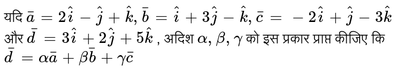 यदि  `bara=2hati-hatj+hatk,barb=hati+3hatj-hatk,barc=-2hati+hatj-3hatk`  और  `bard=3hati+2hatj+5hatk` , अदिश  `alpha,beta,gamma`  को इस प्रकार प्राप्त कीजिए कि  `bard=alphabara+betabarb+gammabarc` 