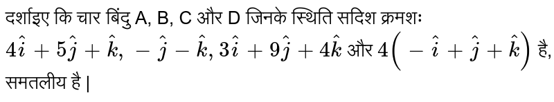 दर्शाइए कि चार बिंदु A, B, C और D जिनके स्थिति सदिश क्रमशः `4hati + 5hatj + hatk, - hatj - hatk, 3hati + 9hatj + 4hatk` और `4(-hati + hatj + hatk)` है, समतलीय है | 