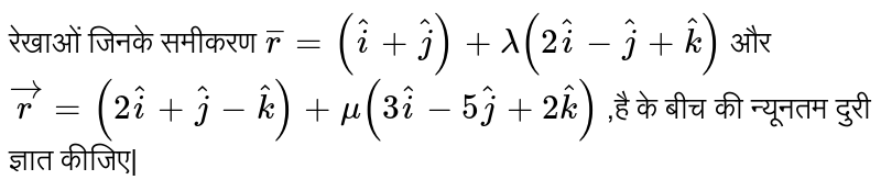 रेखाओं जिनके समीकरण ` overset_r =(hati +hatj ) +lambda (2hati -hatj +hatk )` और ` vecr =(2hati +hatj -hatk ) +mu (3hati -5hatj +2hatk )` ,है के बीच की न्यूनतम दुरी ज्ञात कीजिए| 