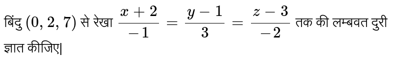बिंदु ` (0,2,7)`  से रेखा ` (x+2)/( -1) = ( y-1)/( 3) =( z-3)/(-2) ` तक की लम्बवत दुरी ज्ञात कीजिए| 