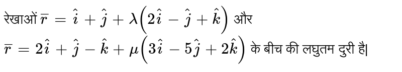 रेखाओं ` overset_r =hati + hatj +lambda (2hati -hatj + hatk ) ` और `overset_r =2hati + hatj -hatk + mu ( 3hati -5hatj+ 2hatk ) `  के बीच की लघुतम दुरी है| 