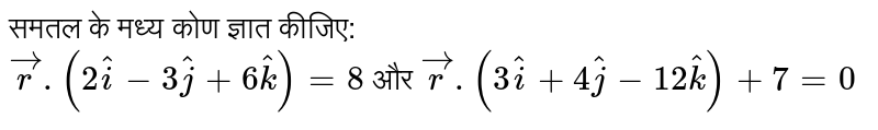समतल के मध्य कोण ज्ञात कीजिए: <br> ` vecr. (2hati -3hatj +6hatk ) =8` और `vecr.(3hati +4hatj -12hatk ) + 7=0` 