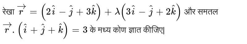 रेखा ` vecr =(2hati -hatj +3hatk ) +lambda (3hati -hatj +2hatk ) ` और समतल ` vecr. ( hati +hatj +hatk ) =3` के मध्य कोण ज्ञात कीजिए| 